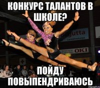конкурс талантов в школе? пойду повыпендриваюсь