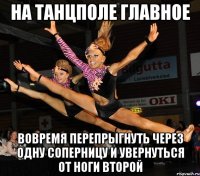 на танцполе главное вовремя перепрыгнуть через одну соперницу и увернуться от ноги второй