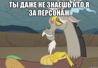 ты даже не знаешь кто я за персонаж 