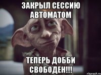 закрыл сессию автоматом теперь добби свободен!!!