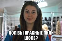  лол,вы красные,пили шоле?
