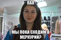 пап мы пока сходим в меркурий?