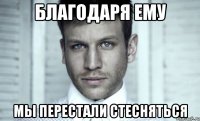 благодаря ему мы перестали стесняться