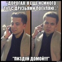 "дорогая, я еще немного тут с друзьями погуляю..." "пиздуй домой!!!"