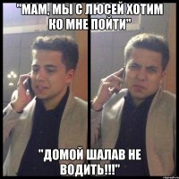 "мам, мы с люсей хотим ко мне пойти" "домой шалав не водить!!!"