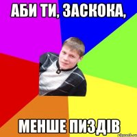 аби ти, заскока, менше пиздів