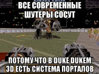 все современные шутеры сосут потому что в duke dukem 3d есть система порталов