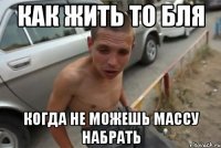 как жить то бля когда не можешь массу набрать
