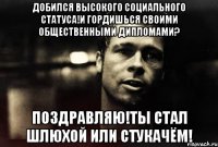 добился высокого социального статуса!и гордишься своими общественными дипломами? поздравляю!ты стал шлюхой или стукачём!