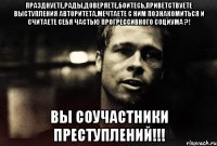 празднуете,рады,доверяете,боитесь,приветствуете выступления авторитета,мечтаете с ним познакомиться и считаете себя частью прогрессивного социума ?! вы соучастники преступлений!!!
