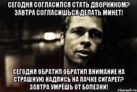 сегодня согласился стать дворником? завтра согласишься делать минет! сегодня обратил обратил внимание на страшную надпись на пачке сигарет? завтра умрёшь от болезни!