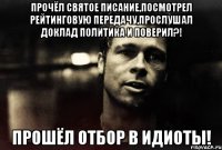 прочёл святое писание,посмотрел рейтинговую передачу,прослушал доклад политика и поверил?! прошёл отбор в идиоты!