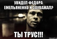 увидел федора емельяненко и зауважал? ты трус!!!