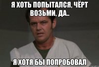я хоть попытался, чёрт возьми, да.. я хотя бы попробовал