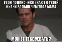твои подписчики знают о твоей жизни больше чем твоя мама может тебе уебать?