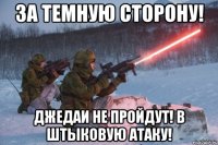 за темную сторону! джедаи не пройдут! в штыковую атаку!