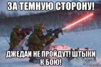 за темную сторону! джедаи не пройдут! штыки к бою!