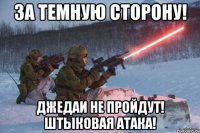 за темную сторону! джедаи не пройдут! штыковая атака!
