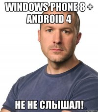 windows phone 8 + android 4 не не слышал!