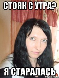 стояк с утра? я старалась