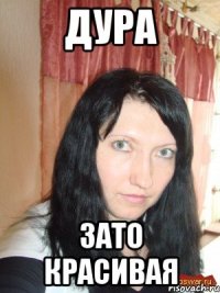 дура зато красивая