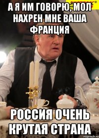 а я им говорю, мол нахрен мне ваша франция россия очень крутая страна