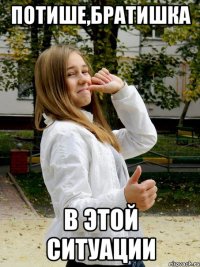 потише,братишка в этой ситуации