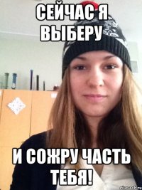 сейчас я выберу и сожру часть тебя!