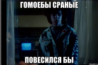 гомоебы сраные повесился бы