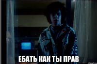  ебать как ты прав