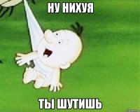 ну нихуя ты шутишь