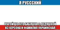 я руссский ну той шо что бабушка с дедушкой из херсона и фамилия украинская