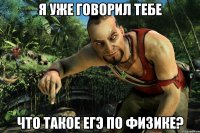 я уже говорил тебе что такое егэ по физике?