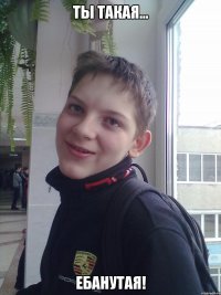 ты такая... ебанутая!