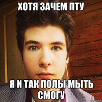 хотя зачем пту я и так полы мыть смогу