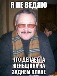 я не ведяю что делает та женьщина на заднем плане