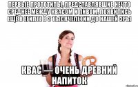 первые прототипы, представлявшие нечто среднее между квасом и пивом, появились ещё в египте в 3 тысячелетии до нашей эры квас — очень древний напиток