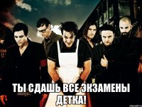  ты сдашь все экзамены детка!