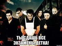  ты сдашь все экзамены,детка!