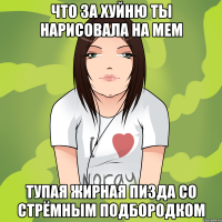 что за хуйню ты нарисовала на мем тупая жирная пизда со стрёмным подбородком