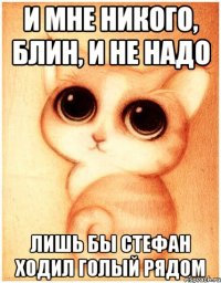 и мне никого, блин, и не надо лишь бы стефан ходил голый рядом