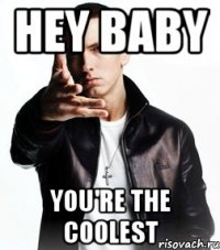 hey baby you're the coolest