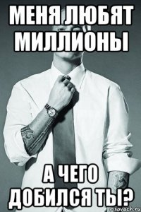 меня любят миллионы а чего добился ты?