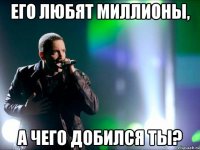 его любят миллионы, а чего добился ты?