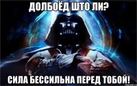 долбоёд што ли? сила бессильна перед тобой!
