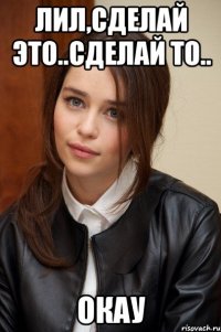 лил,сделай это..сделай то.. окау