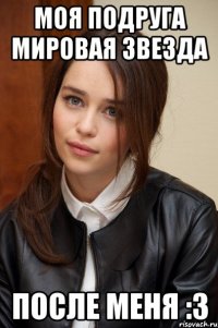 моя подруга мировая звезда после меня :3
