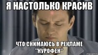 я настолько красив что снимаюсь в рекламе "нурофен"