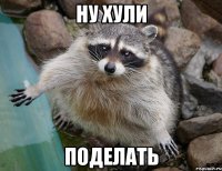 ну хули поделать