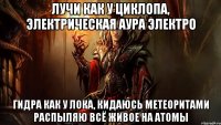 лучи как у циклопа, электрическая аура электро гидра как у лока, кидаюсь метеоритами распыляю всё живое на атомы